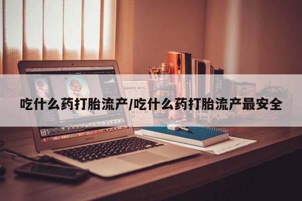 打胎药联系方式吃什么药打胎流产/吃什么药打胎流产最安全