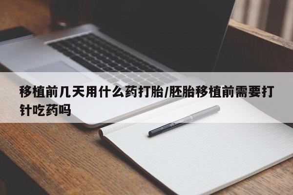 打胎药联系方式移植前几天用什么药打胎/胚胎移植前需要打针吃药吗