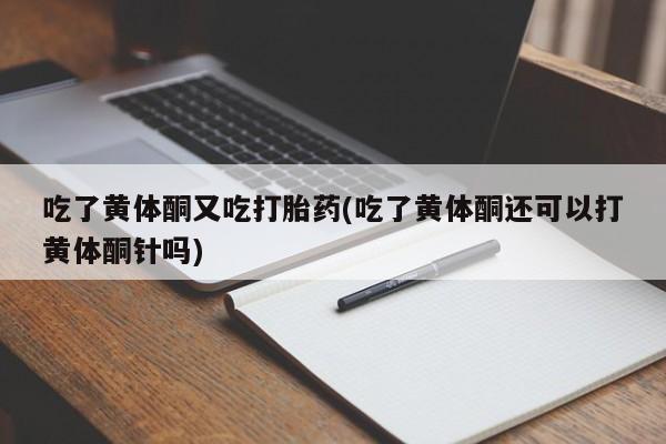 打胎药联系方式吃了黄体酮又吃打胎药(吃了黄体酮还可以打黄体酮针吗)