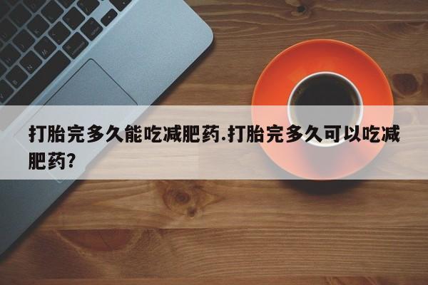 打胎药联系方式打胎完多久能吃减肥药.打胎完多久可以吃减肥药？