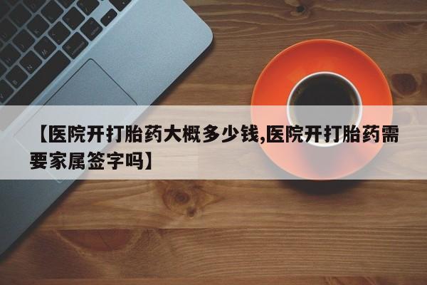 打胎药联系方式【医院开打胎药大概多少钱,医院开打胎药需要家属签字吗】