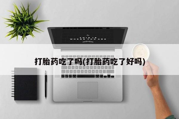 打胎药联系方式打胎药吃了吗(打胎药吃了好吗)