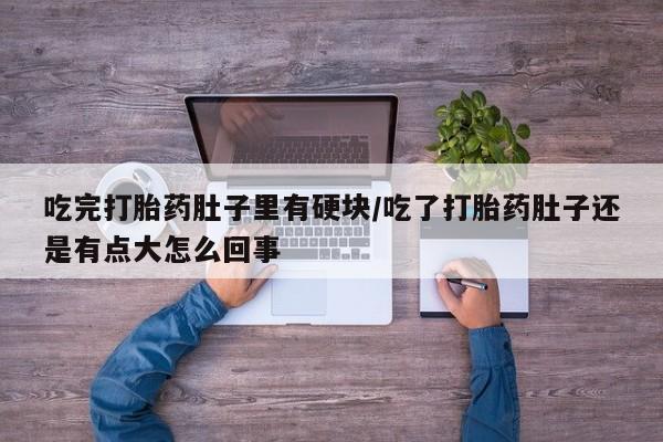 打胎药联系方式吃完打胎药肚子里有硬块/吃了打胎药肚子还是有点大怎么回事