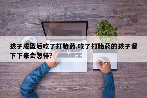 打胎药联系方式孩子成型后吃了打胎药.吃了打胎药的孩子留下下来会怎样？