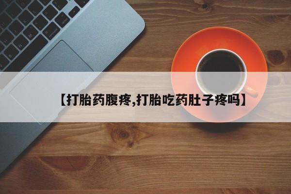 打胎药联系方式【打胎药腹疼,打胎吃药肚子疼吗】