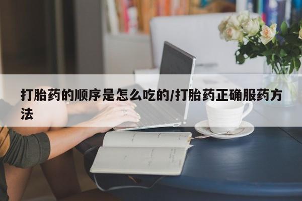 打胎药联系方式打胎药的顺序是怎么吃的/打胎药正确服药方法