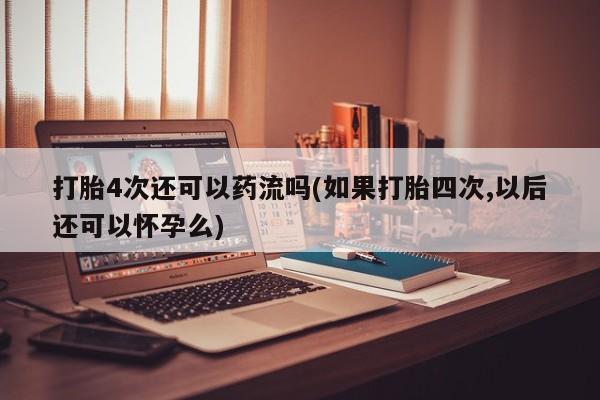 打胎药联系方式打胎4次还可以药流吗(如果打胎四次,以后还可以怀孕么)