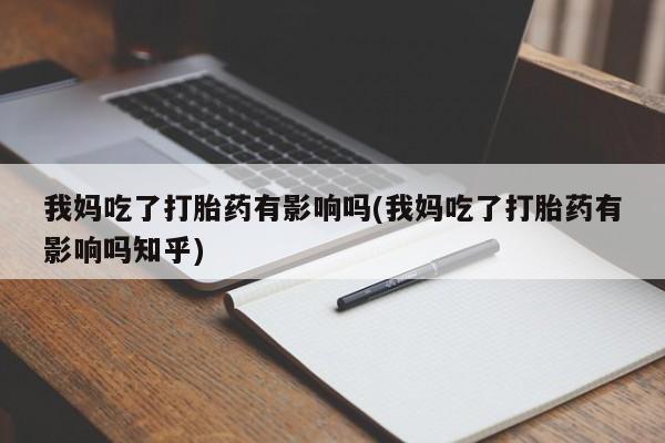 打胎药联系方式我妈吃了打胎药有影响吗(我妈吃了打胎药有影响吗知乎)