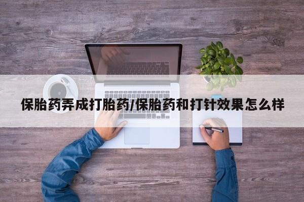打胎药联系方式保胎药弄成打胎药/保胎药和打针效果怎么样