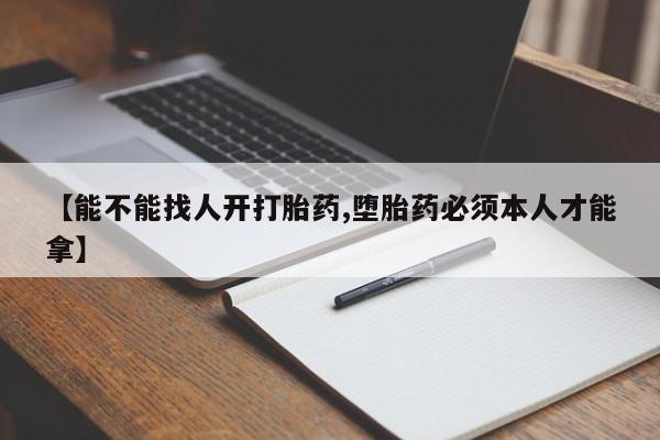 打胎药联系方式【能不能找人开打胎药,堕胎药必须本人才能拿】