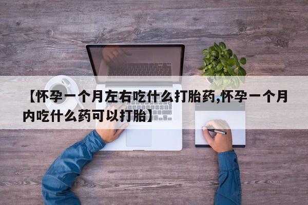 打胎药联系方式【怀孕一个月左右吃什么打胎药,怀孕一个月内吃什么药可以打胎】
