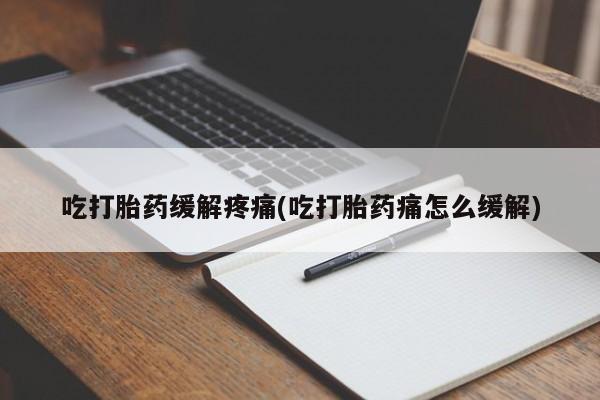 打胎药联系方式吃打胎药缓解疼痛(吃打胎药痛怎么缓解)
