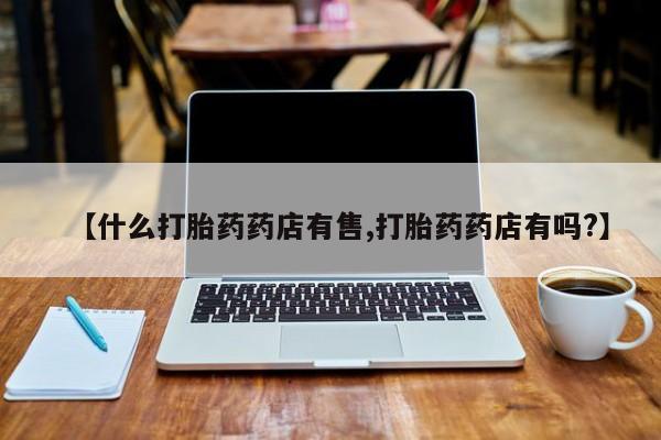 打胎药联系方式【什么打胎药药店有售,打胎药药店有吗?】