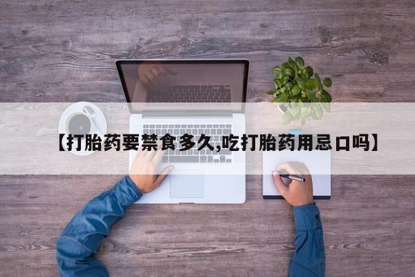 打胎药联系方式【打胎药要禁食多久,吃打胎药用忌口吗】