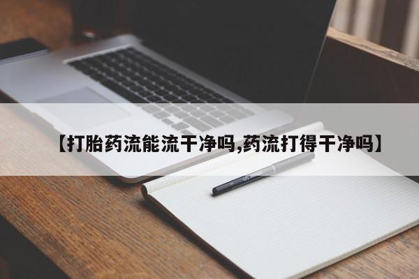 打胎药联系方式【打胎药流能流干净吗,药流打得干净吗】
