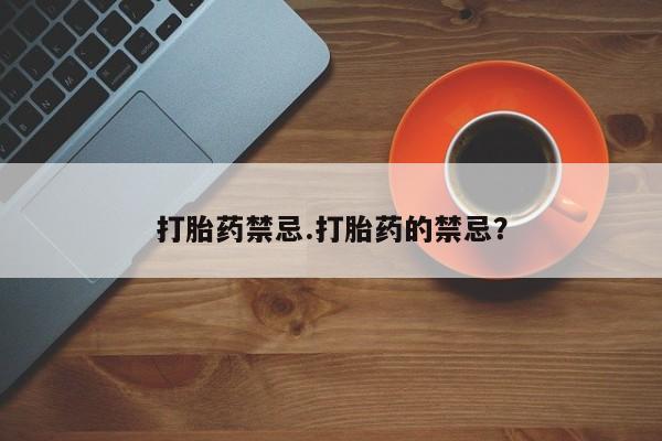 打胎药联系方式打胎药禁忌.打胎药的禁忌？