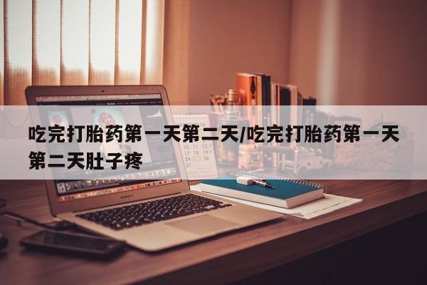 打胎药联系方式吃完打胎药第一天第二天/吃完打胎药第一天第二天肚子疼
