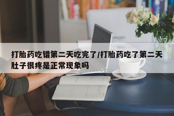 打胎药联系方式打胎药吃错第二天吃完了/打胎药吃了第二天肚子很疼是正常现象吗