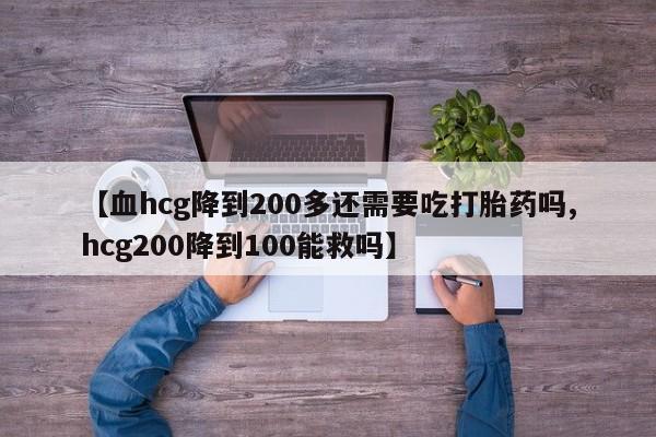 打胎药联系方式【血hcg降到200多还需要吃打胎药吗,hcg200降到100能救吗】