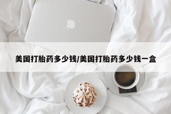 打胎药联系方式美国打胎药多少钱/美国打胎药多少钱一盒