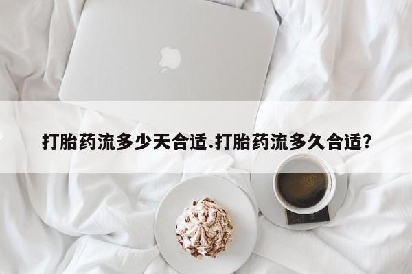 打胎药联系方式打胎药流多少天合适.打胎药流多久合适？