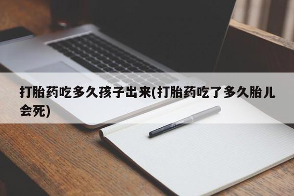 打胎药联系方式打胎药吃多久孩子出来(打胎药吃了多久胎儿会死)