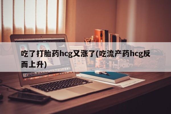 打胎药联系方式吃了打胎药hcg又涨了(吃流产药hcg反而上升)