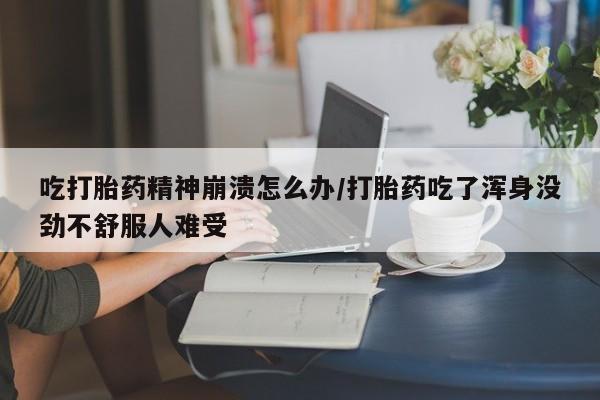 打胎药联系方式吃打胎药精神崩溃怎么办/打胎药吃了浑身没劲不舒服人难受
