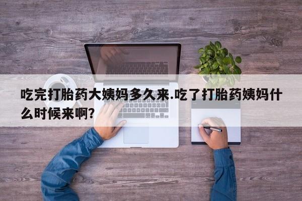 打胎药联系方式吃完打胎药大姨妈多久来.吃了打胎药姨妈什么时候来啊？