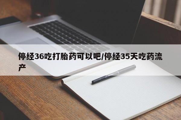 打胎药联系方式停经36吃打胎药可以吧/停经35天吃药流产