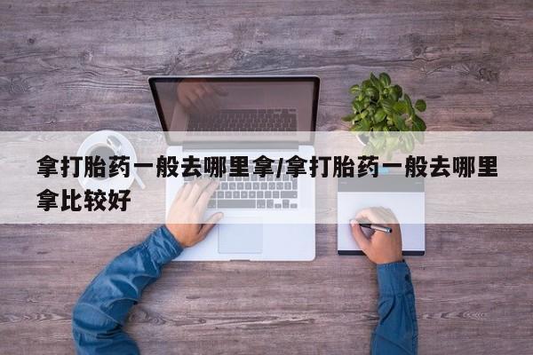 打胎药联系方式拿打胎药一般去哪里拿/拿打胎药一般去哪里拿比较好