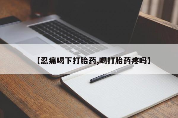 打胎药联系方式【忍痛喝下打胎药,喝打胎药疼吗】