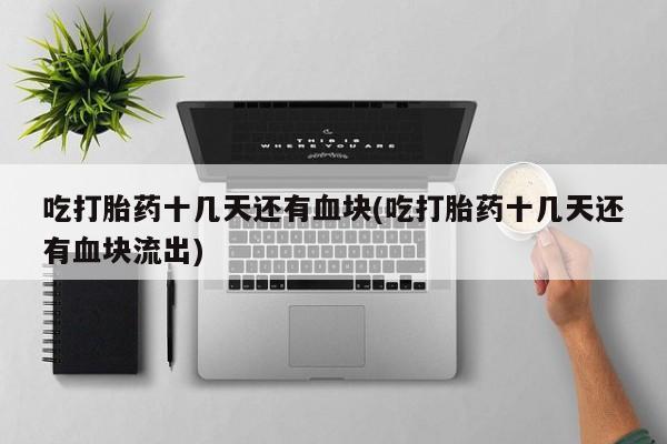 打胎药联系方式吃打胎药十几天还有血块(吃打胎药十几天还有血块流出)