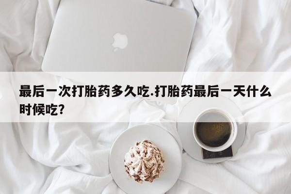 打胎药联系方式最后一次打胎药多久吃.打胎药最后一天什么时候吃?