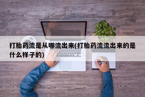 打胎药联系方式打胎药流是从哪流出来(打胎药流流出来的是什么样子的)