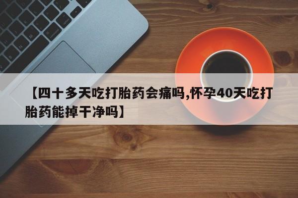 打胎药联系方式【四十多天吃打胎药会痛吗,怀孕40天吃打胎药能掉干净吗】