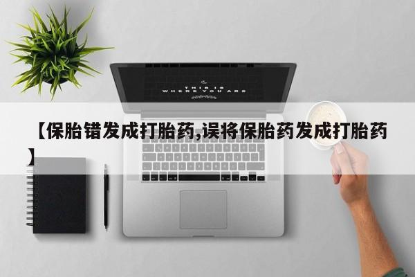 打胎药联系方式【保胎错发成打胎药,误将保胎药发成打胎药】