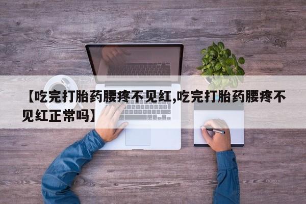 打胎药联系方式【吃完打胎药腰疼不见红,吃完打胎药腰疼不见红正常吗】