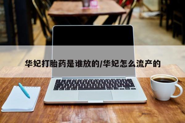 打胎药联系方式华妃打胎药是谁放的/华妃怎么流产的