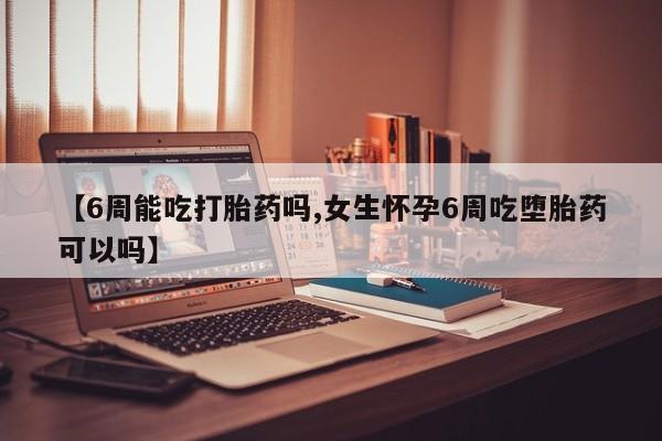 打胎药联系方式【6周能吃打胎药吗,女生怀孕6周吃堕胎药可以吗】