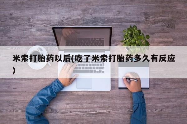 打胎药联系方式米索打胎药以后(吃了米索打胎药多久有反应)