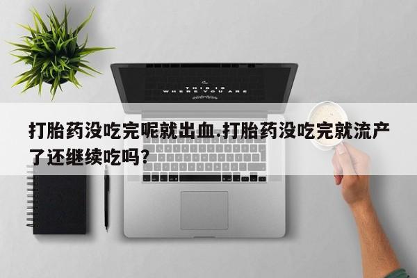 打胎药联系方式打胎药没吃完呢就出血.打胎药没吃完就流产了还继续吃吗？