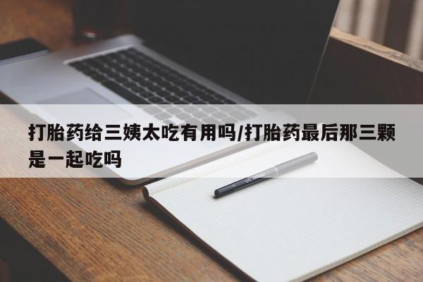 打胎药联系方式打胎药给三姨太吃有用吗/打胎药最后那三颗是一起吃吗