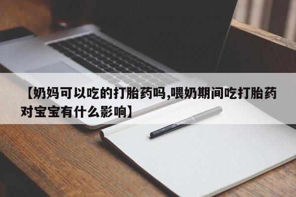 打胎药联系方式【奶妈可以吃的打胎药吗,喂奶期间吃打胎药对宝宝有什么影响】