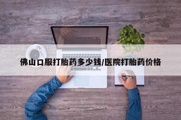 打胎药联系方式佛山口服打胎药多少钱/医院打胎药价格