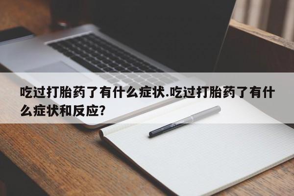 打胎药联系方式吃过打胎药了有什么症状.吃过打胎药了有什么症状和反应？