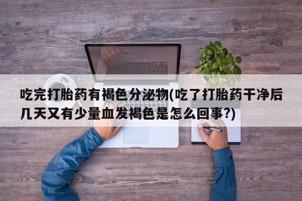 打胎药联系方式吃完打胎药有褐色分泌物(吃了打胎药干净后几天又有少量血发褐色是怎么回事?)