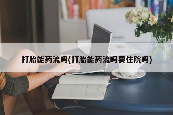 打胎药联系方式打胎能药流吗(打胎能药流吗要住院吗)