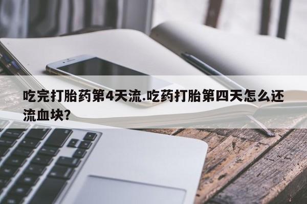 打胎药联系方式吃完打胎药第4天流.吃药打胎第四天怎么还流血块？