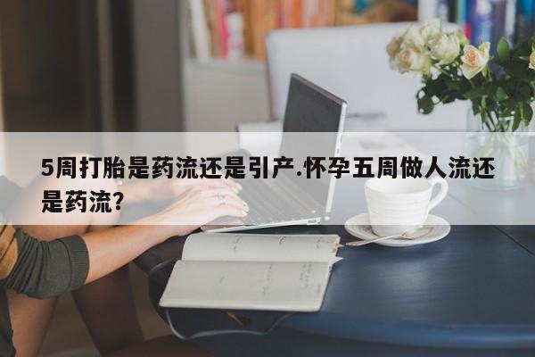 打胎药联系方式5周打胎是药流还是引产.怀孕五周做人流还是药流？